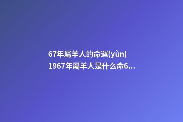 67年屬羊人的命運(yùn) 1967年屬羊人是什么命67年屬羊命運(yùn)如何-第1張-觀點(diǎn)-玄機(jī)派